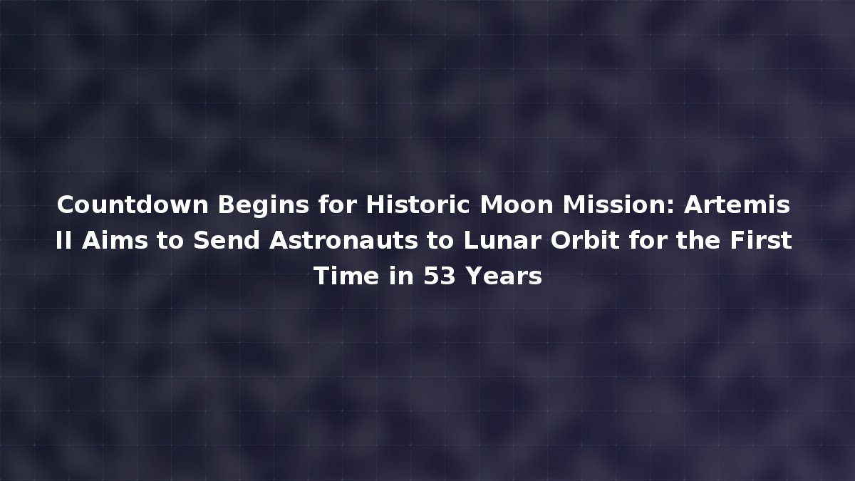 Countdown Begins for Historic Moon Mission: Artemis II Aims to Send ...