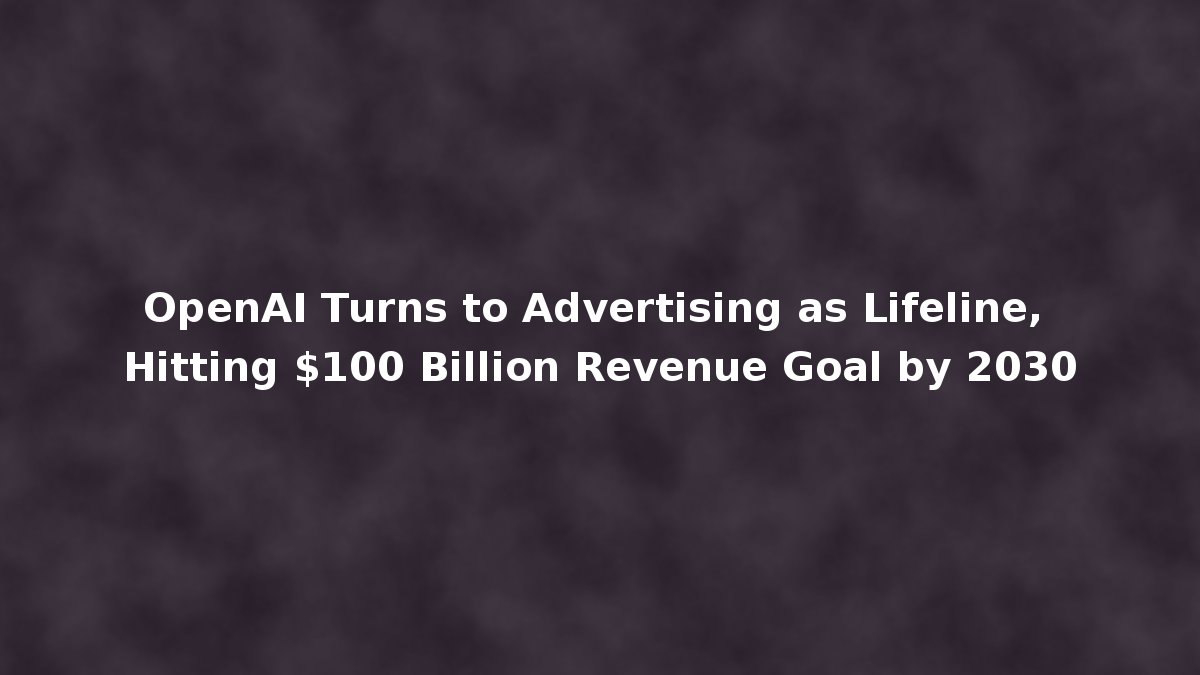 OpenAI Turns to Advertising as Lifeline, Hitting $100 Billion Revenue ...