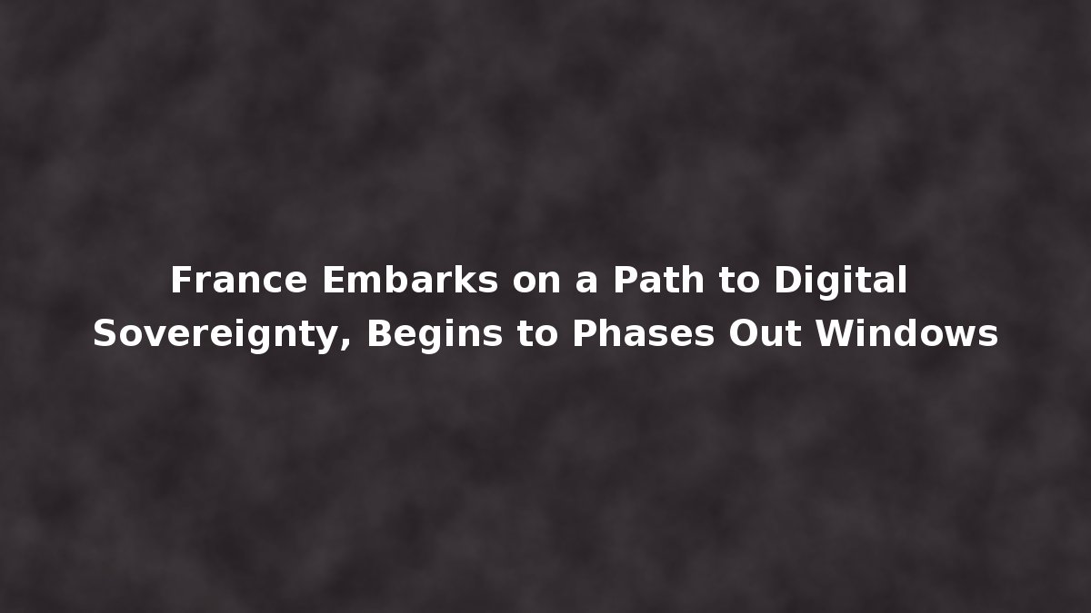 France Embarks on a Path to Digital Sovereignty, Begins to Phases Out ...