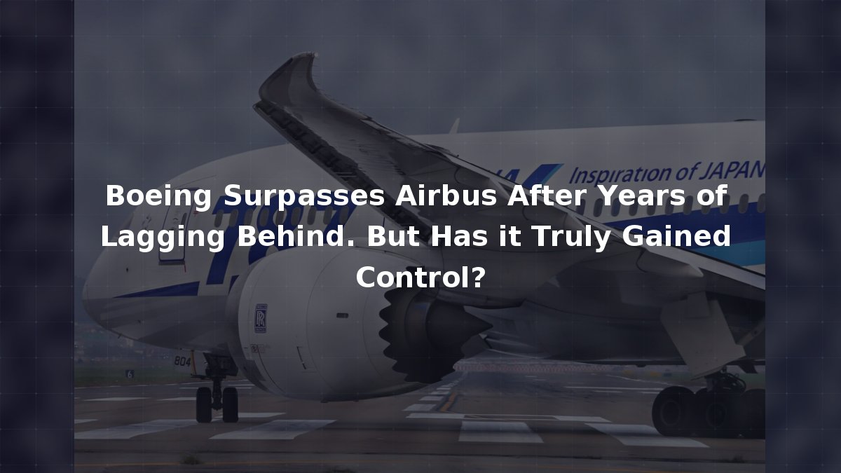 Boeing Surpasses Airbus After Years of Lagging Behind. But Has it Truly ...