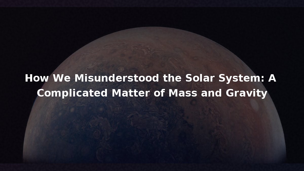 How We Misunderstood the Solar System: A Complicated Matter of Mass and ...