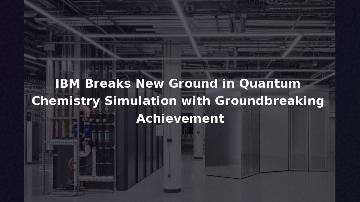 IBM Breaks New Ground in Quantum Chemistry Simulation with ...