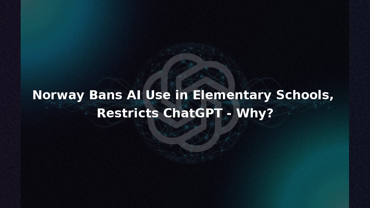 Norway Bans AI Use in Elementary Schools, Restricts ChatGPT - Why?