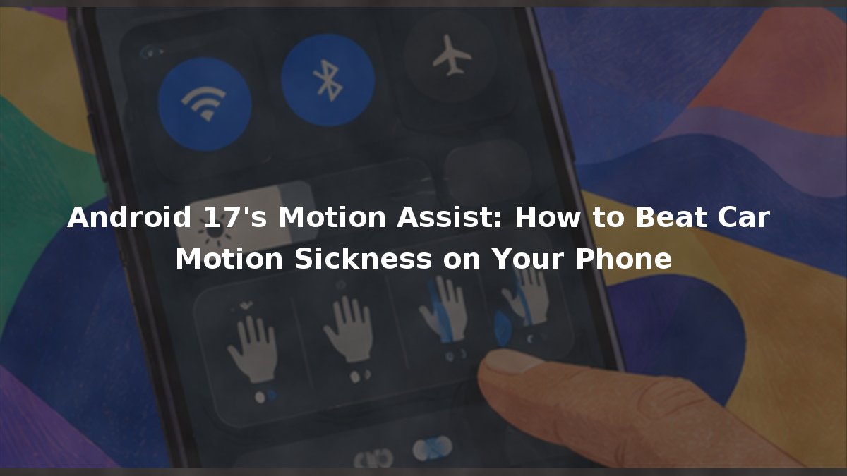 Android 17’s Motion Assist: How to Beat Car Motion Sickness on Your Phone