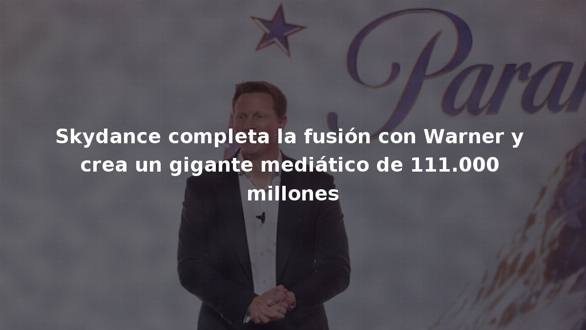 Skydance completa la fusión con Warner y crea un gigante mediático de 111.000 millones