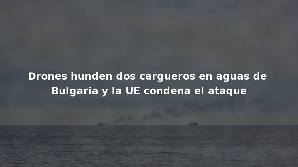 Drones hunden dos cargueros en aguas de Bulgaria y la UE condena el ataque