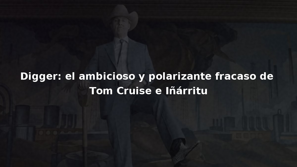 Digger: el ambicioso y polarizante fracaso de Tom Cruise e Iñárritu