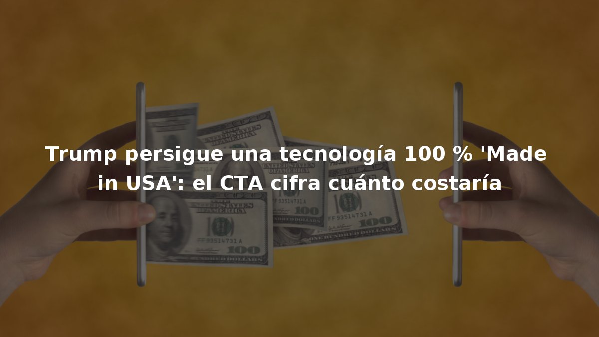 Trump persigue una tecnología 100 % ‘Made in USA’: el CTA cifra cuánto costaría