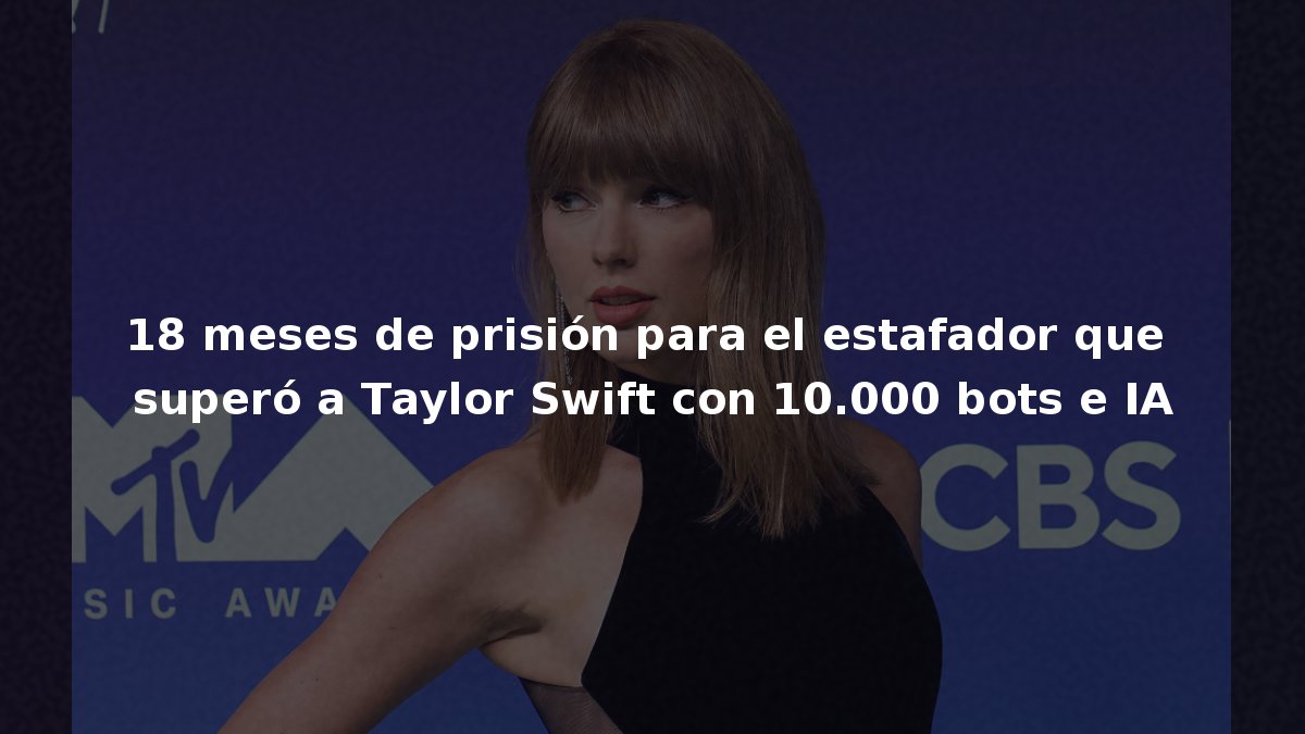 18 meses de prisión para el estafador que superó a Taylor Swift con 10.000 bots e IA