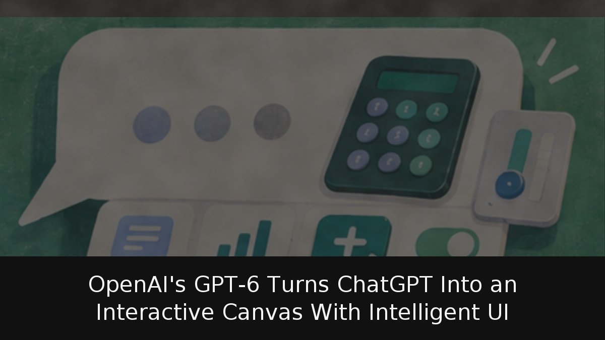 OpenAI’s GPT-6 Turns ChatGPT Into an Interactive Canvas With Intelligent UI