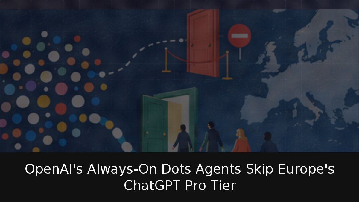 OpenAI’s Always-On Dots Agents Skip Europe’s ChatGPT Pro Tier