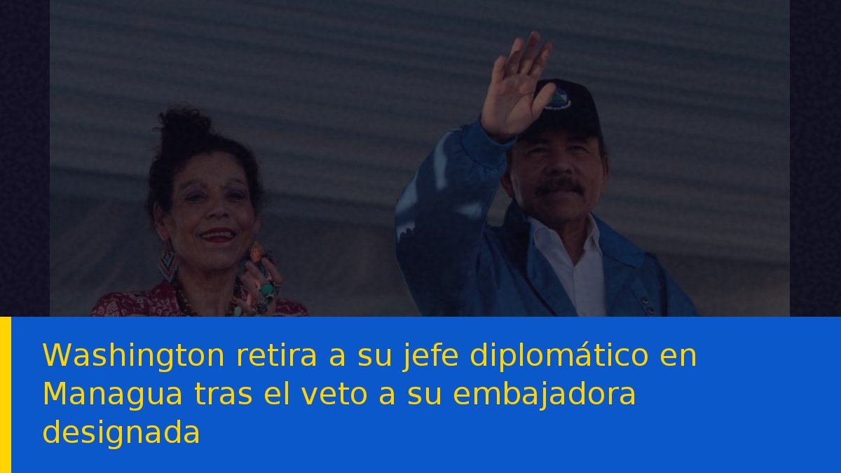 Washington retira a su jefe diplomático en Managua tras el veto a su embajadora designada
