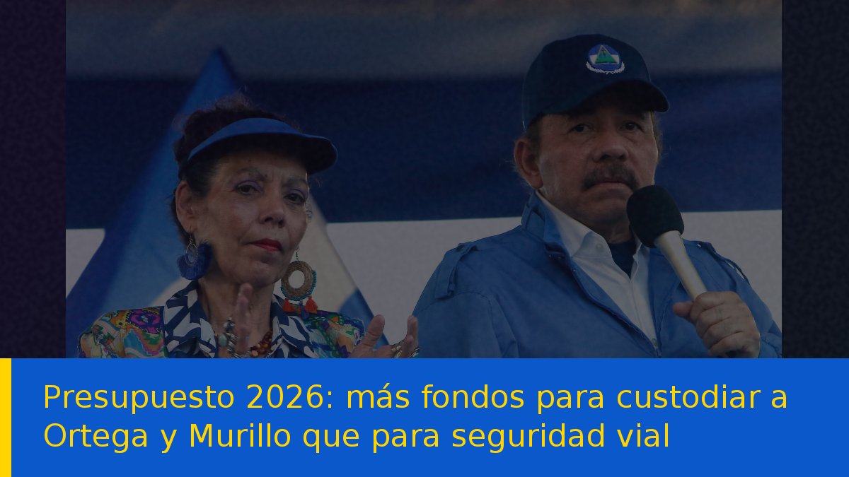 Presupuesto 2026: más fondos para custodiar a Ortega y Murillo que para seguridad vial