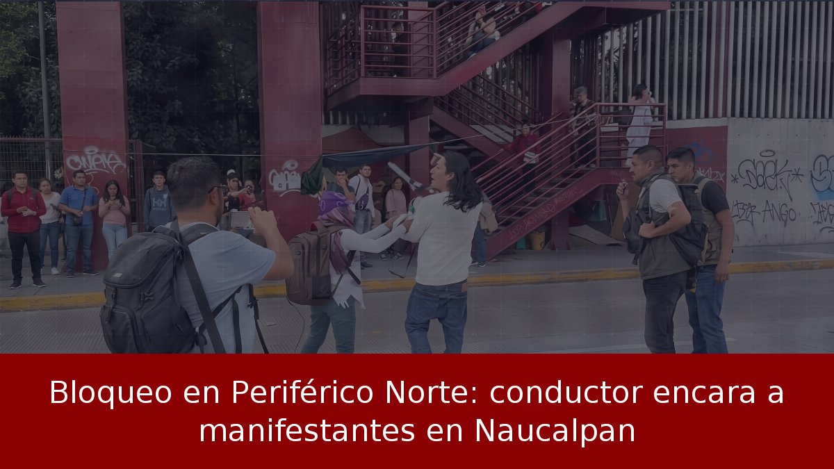 Bloqueo en Periférico Norte: conductor encara a manifestantes en Naucalpan