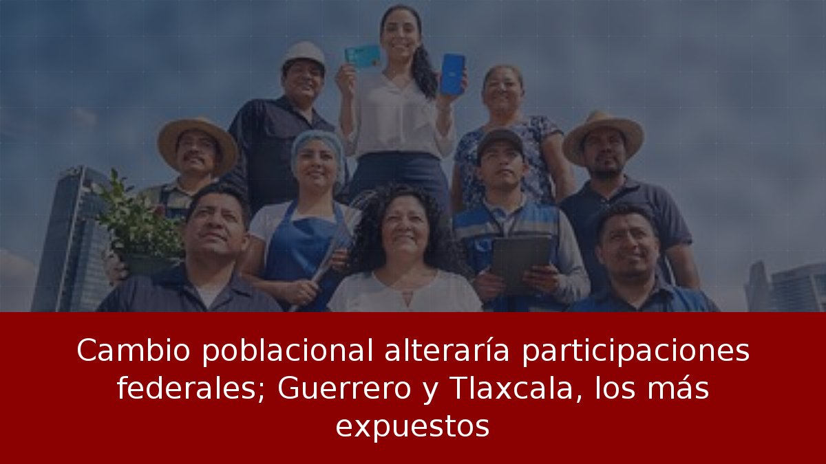 Cambio poblacional alteraría participaciones federales; Guerrero y Tlaxcala, los más expuestos