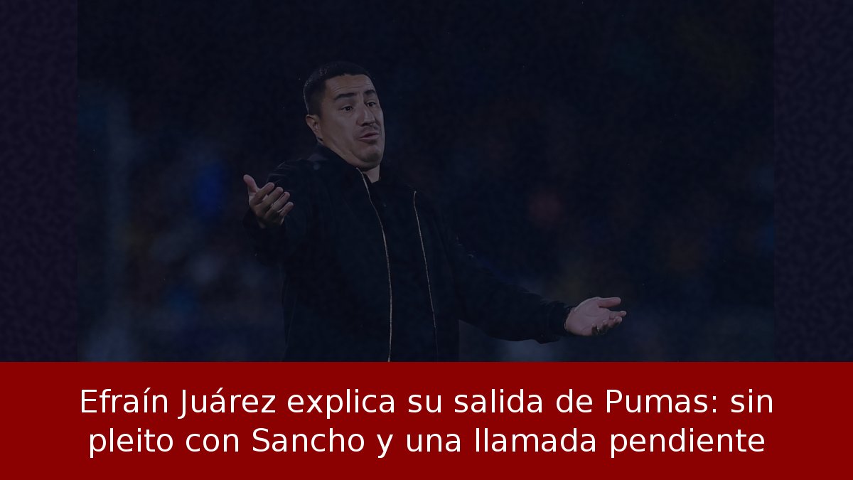 Efraín Juárez explica su salida de Pumas: sin pleito con Sancho y una llamada pendiente
