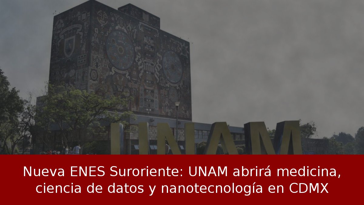 Nueva ENES Suroriente: UNAM abrirá medicina, ciencia de datos y nanotecnología en CDMX
