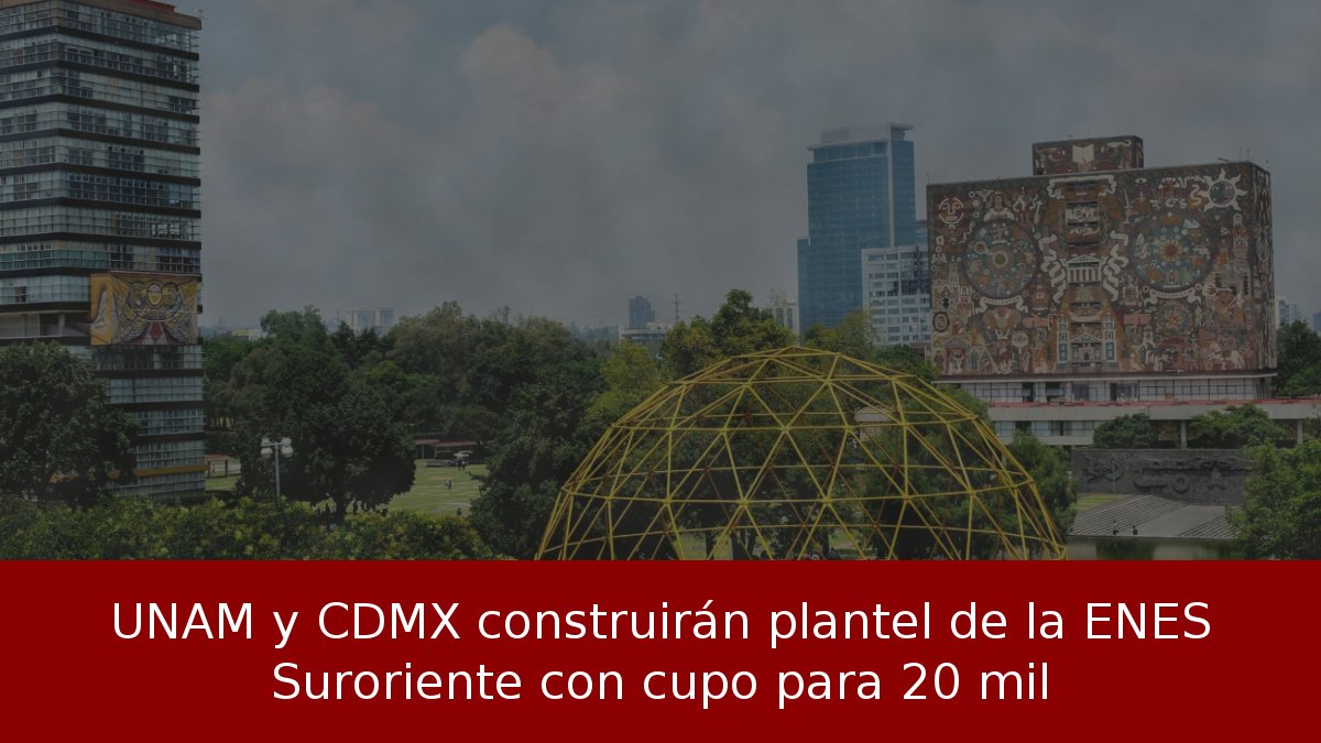 UNAM y CDMX construirán plantel de la ENES Suroriente con cupo para 20 mil