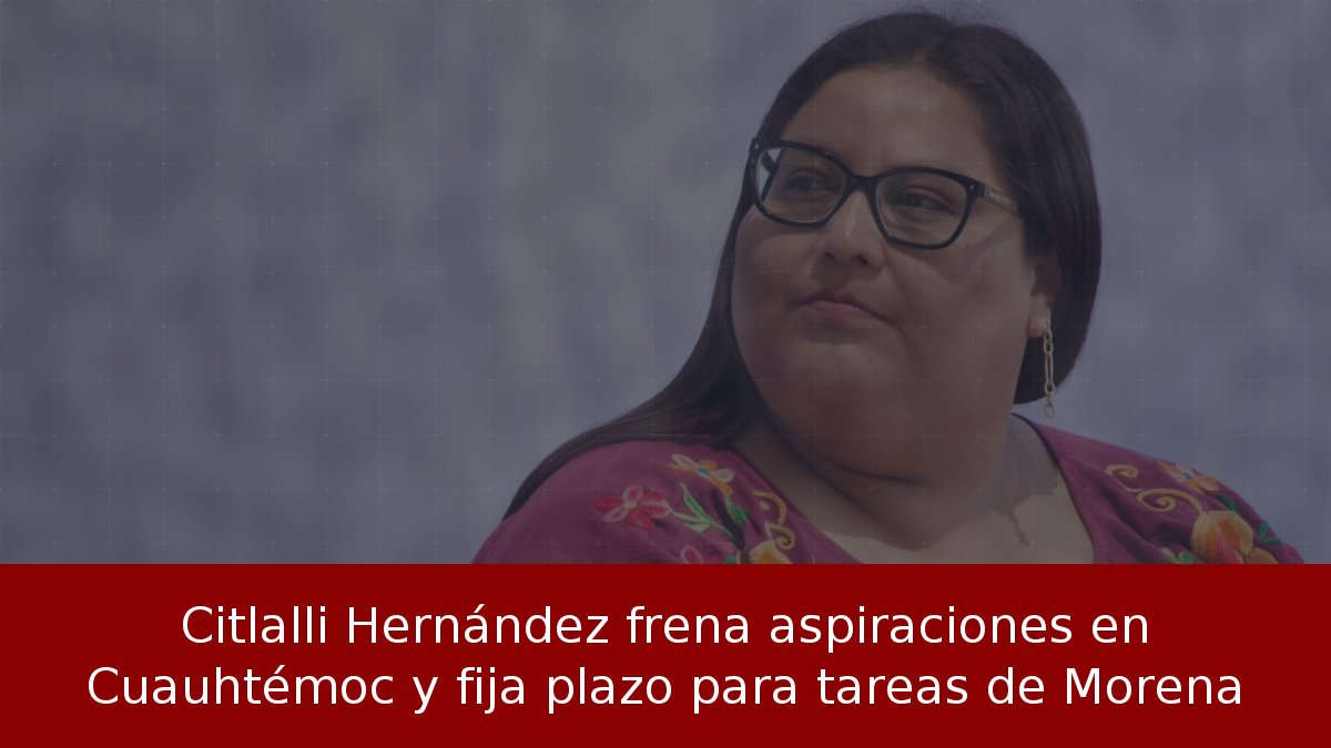 Citlalli Hernández frena aspiraciones en Cuauhtémoc y fija plazo para tareas de Morena