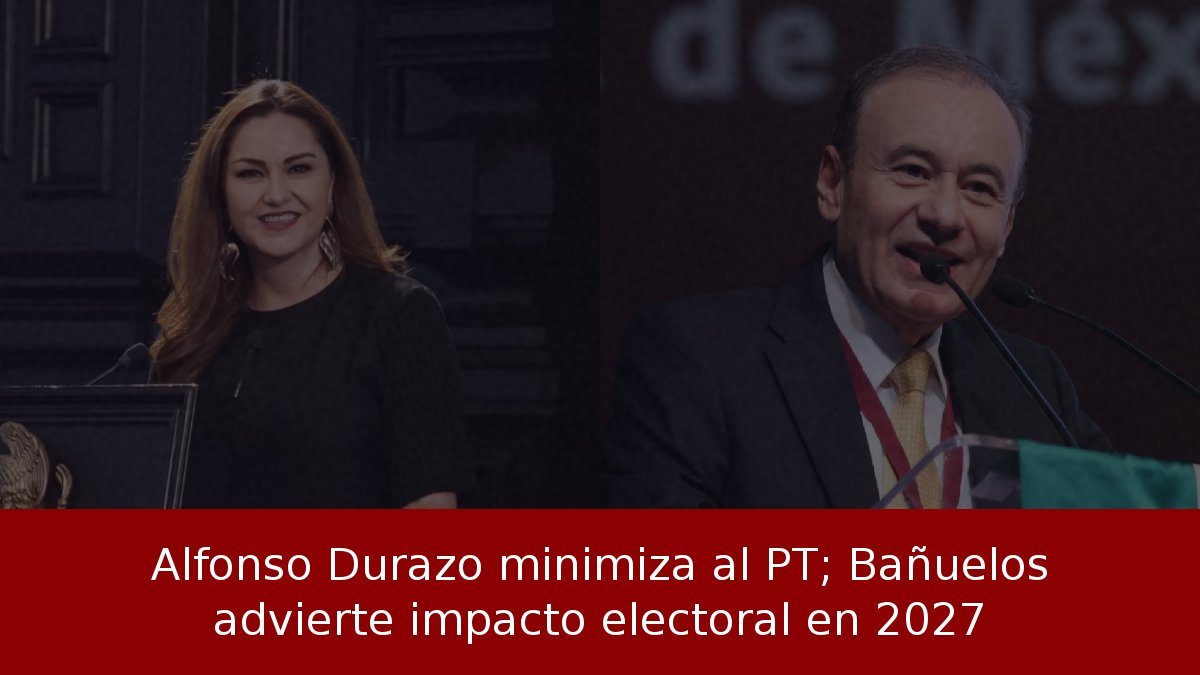 Alfonso Durazo minimiza al PT; Bañuelos advierte impacto electoral en 2027