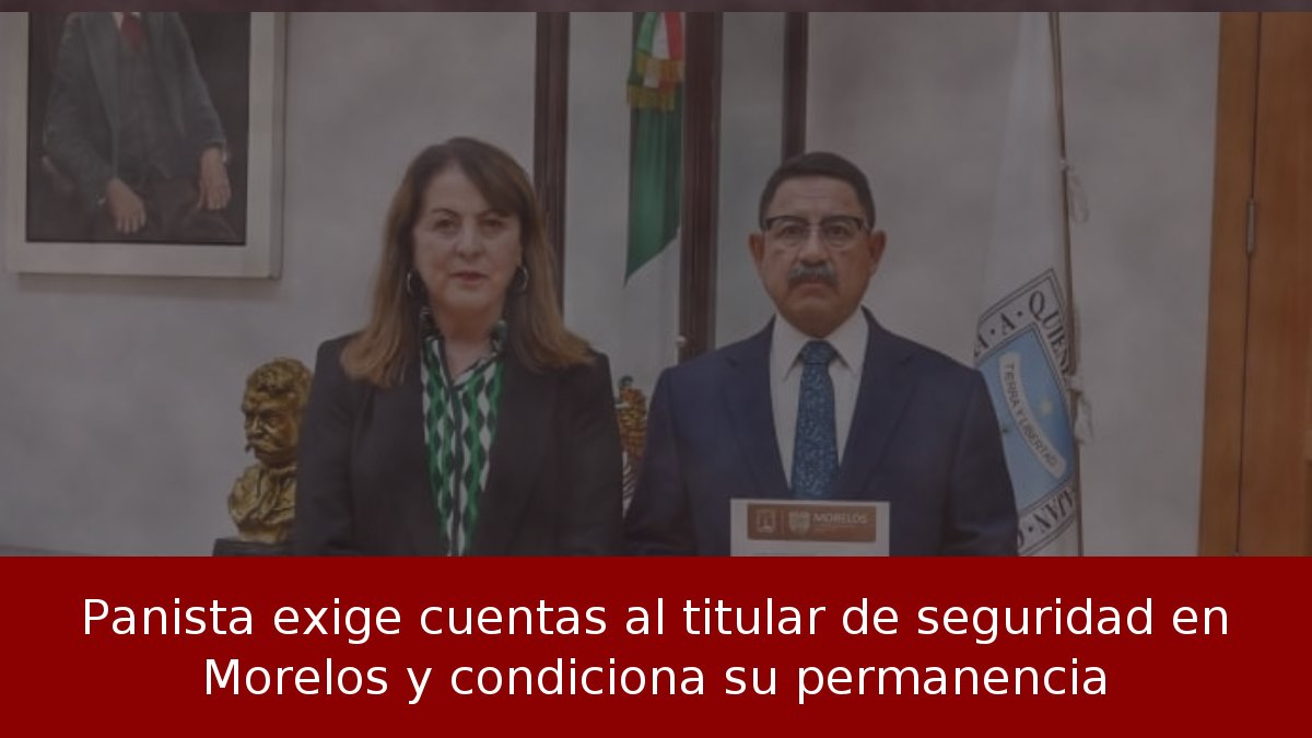 Panista exige cuentas al titular de seguridad en Morelos y condiciona su permanencia
