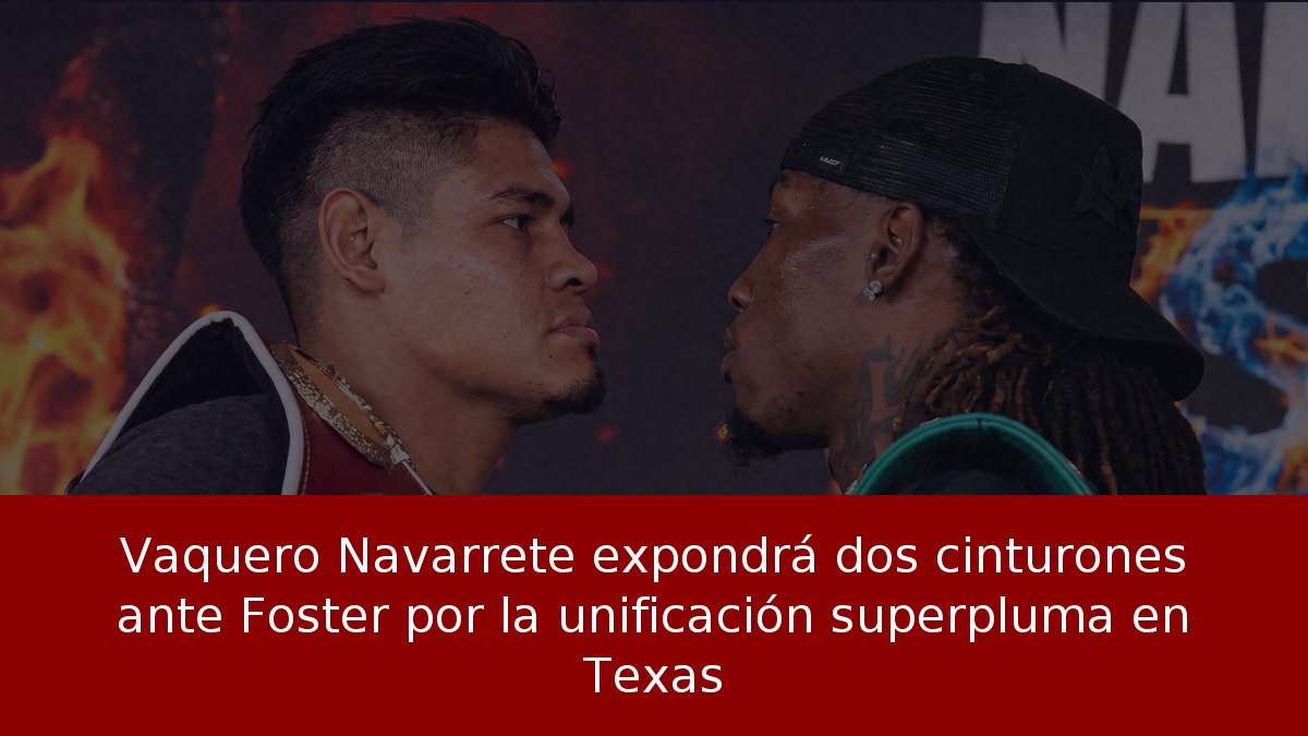 Vaquero Navarrete expondrá dos cinturones ante Foster por la unificación superpluma en Texas