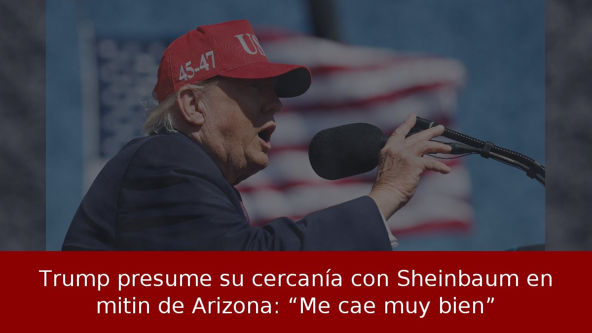 Trump presume su cercanía con Sheinbaum en mitin de Arizona: “Me cae muy bien”
