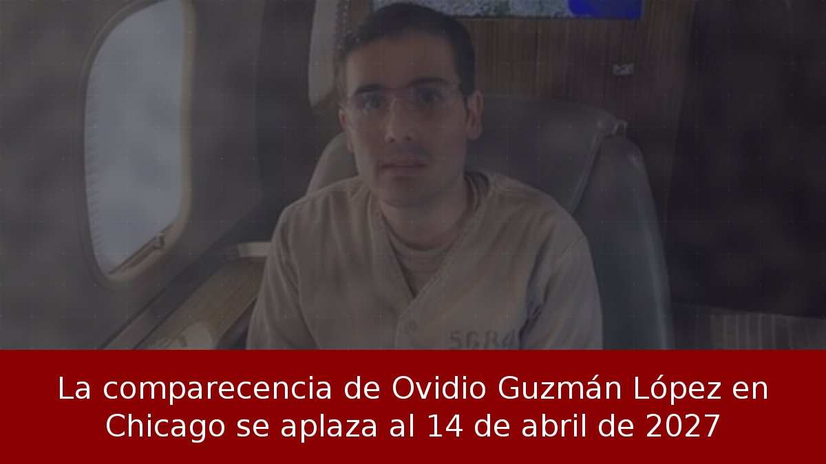 La comparecencia de Ovidio Guzmán López en Chicago se aplaza al 14 de abril de 2027