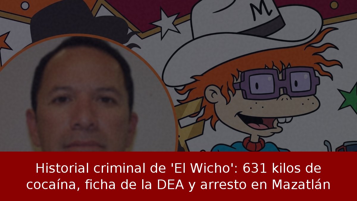 Historial criminal de 'El Wicho': 631 kilos de cocaína, ficha de la DEA y arresto en Mazatlán