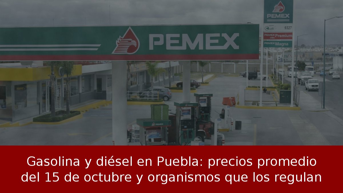 Gasolina y diésel en Puebla: precios promedio del 15 de octubre y organismos que los regulan