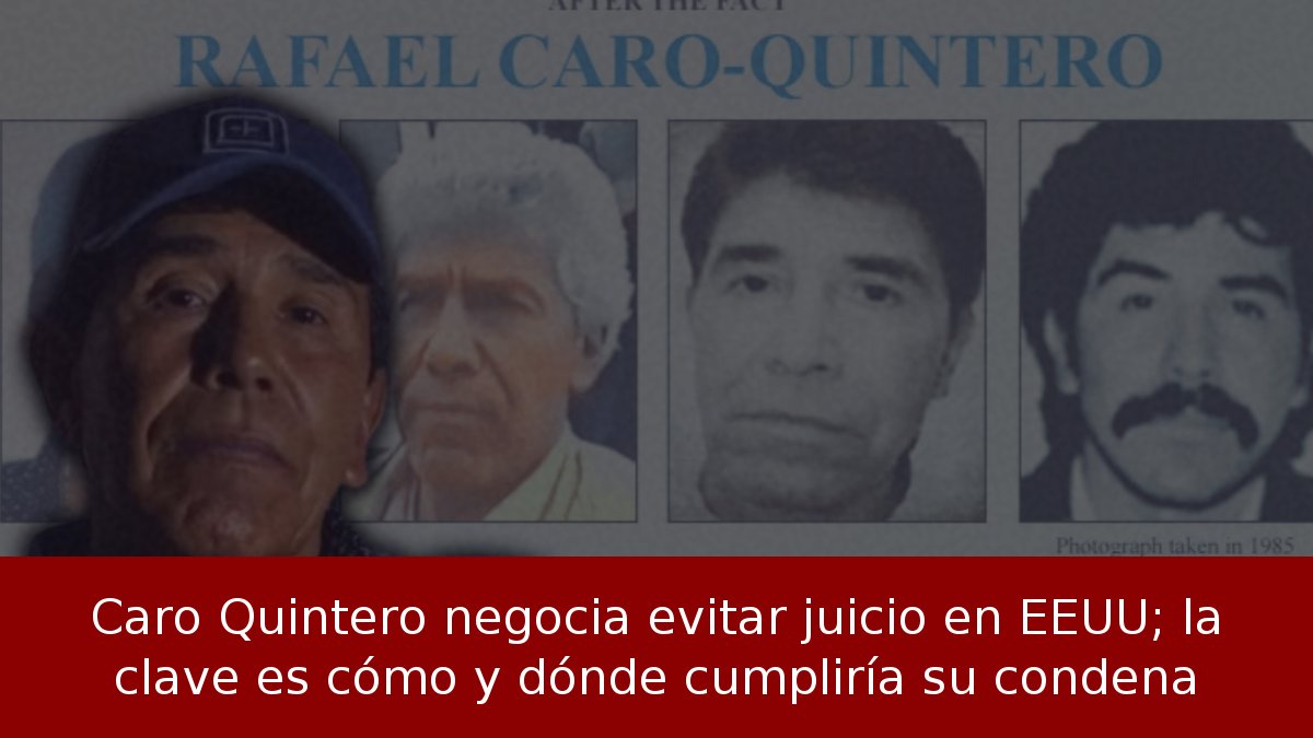 Caro Quintero negocia evitar juicio en EEUU; la clave es cómo y dónde cumpliría su condena