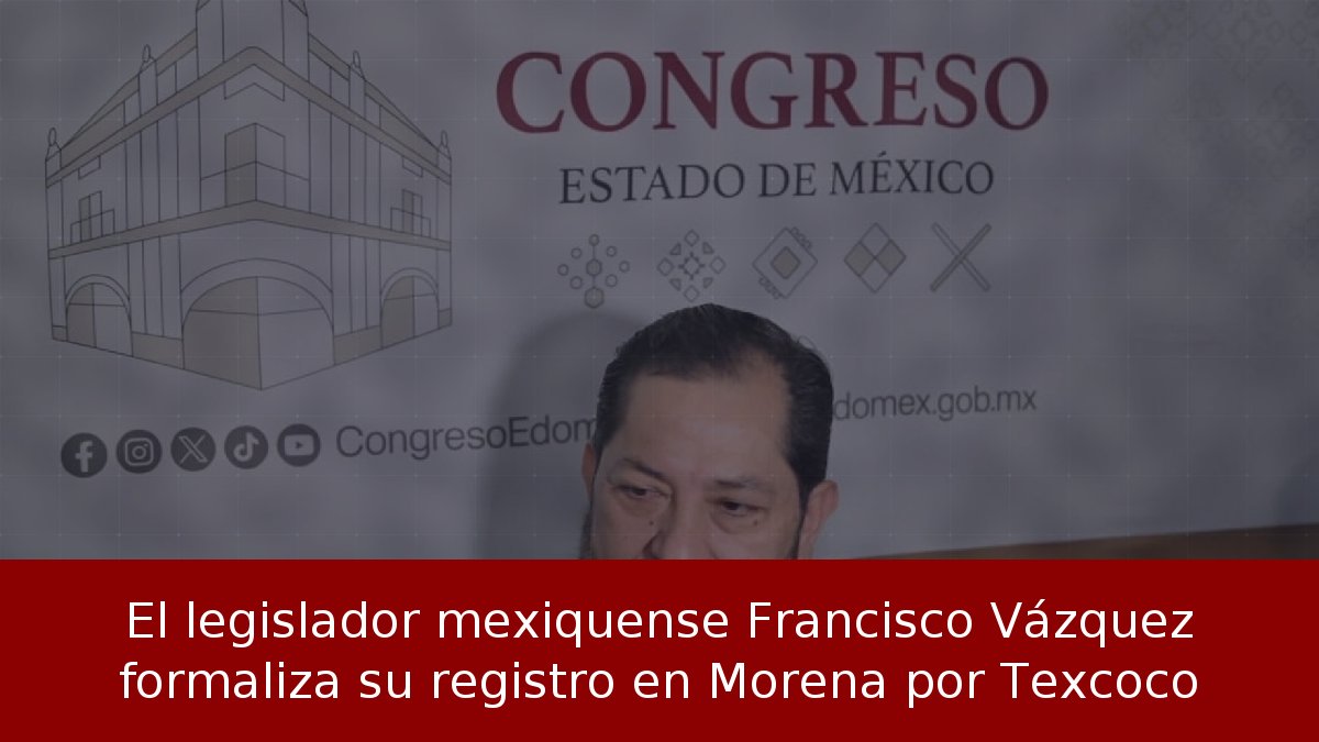 El legislador mexiquense Francisco Vázquez formaliza su registro en Morena por Texcoco