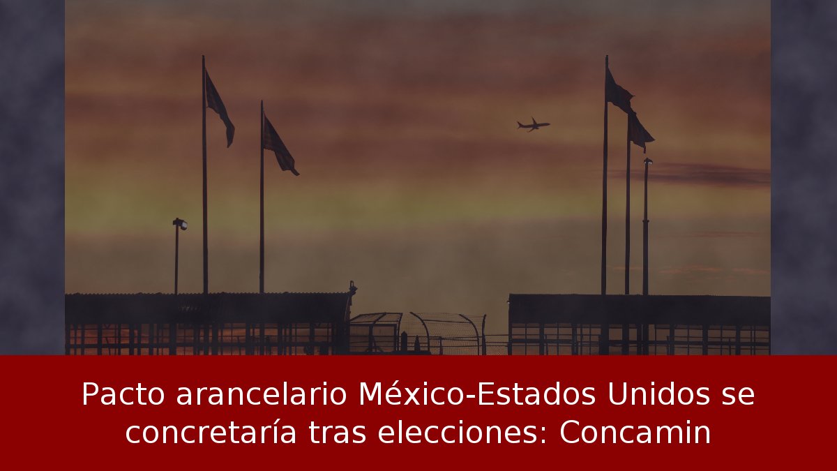 Pacto arancelario México-Estados Unidos se concretaría tras elecciones: Concamin