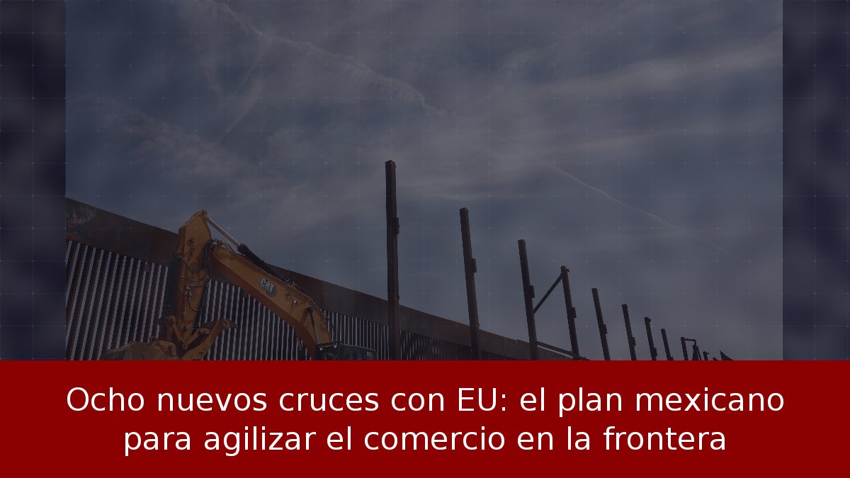 Ocho nuevos cruces con EU: el plan mexicano para agilizar el comercio en la frontera