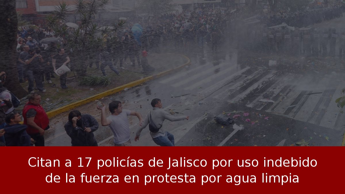 Citan a 17 policías de Jalisco por uso indebido de la fuerza en protesta por agua limpia