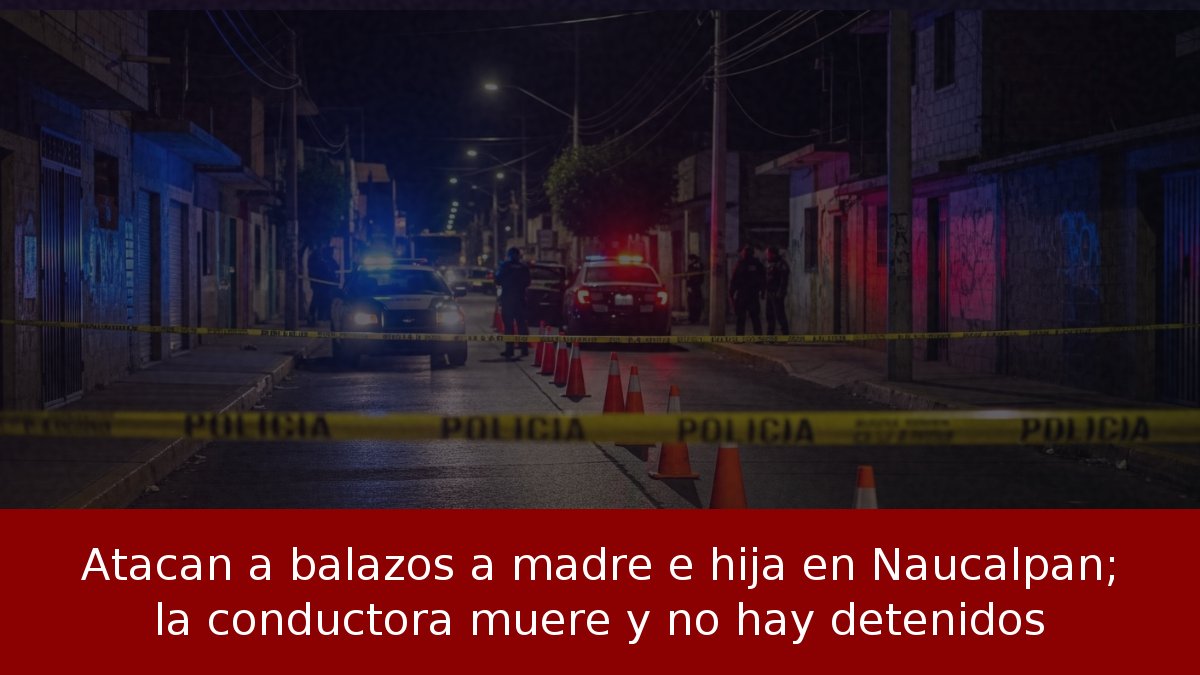Atacan a balazos a madre e hija en Naucalpan; la conductora muere y no hay detenidos