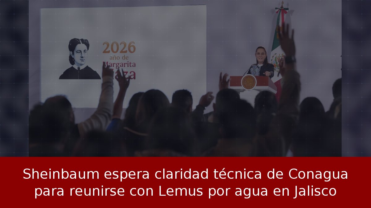 Sheinbaum espera claridad técnica de Conagua para reunirse con Lemus por agua en Jalisco