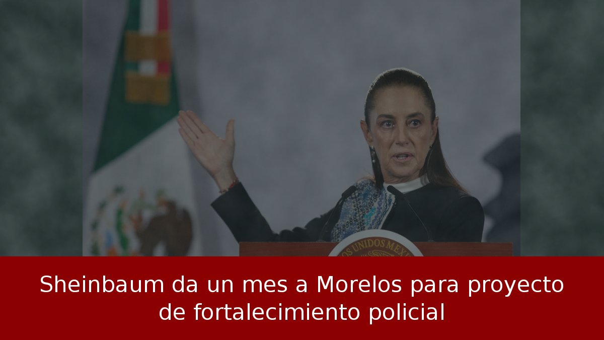 Sheinbaum da un mes a Morelos para proyecto de fortalecimiento policial