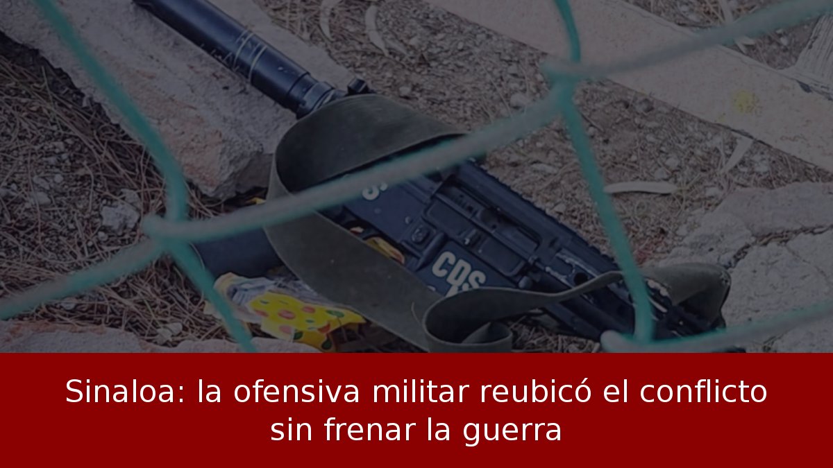Sinaloa: la ofensiva militar reubicó el conflicto sin frenar la guerra