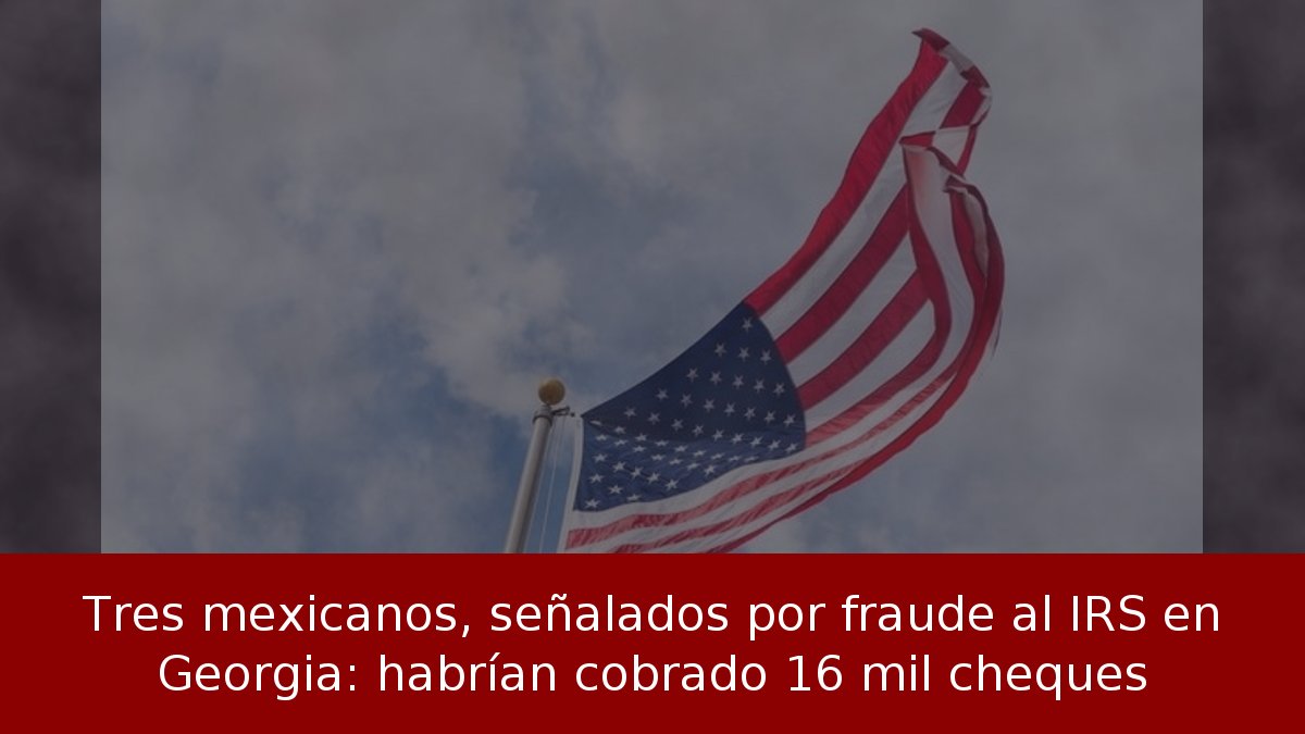 Tres mexicanos, señalados por fraude al IRS en Georgia: habrían cobrado 16 mil cheques