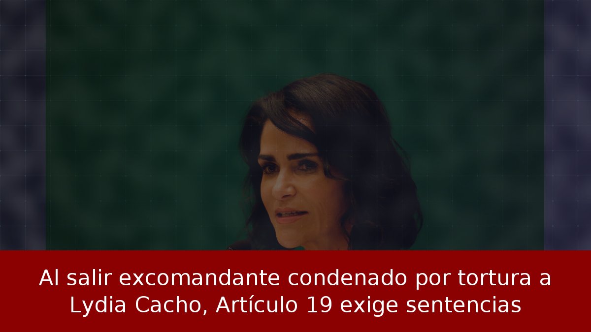 Al salir excomandante condenado por tortura a Lydia Cacho, Artículo 19 exige sentencias