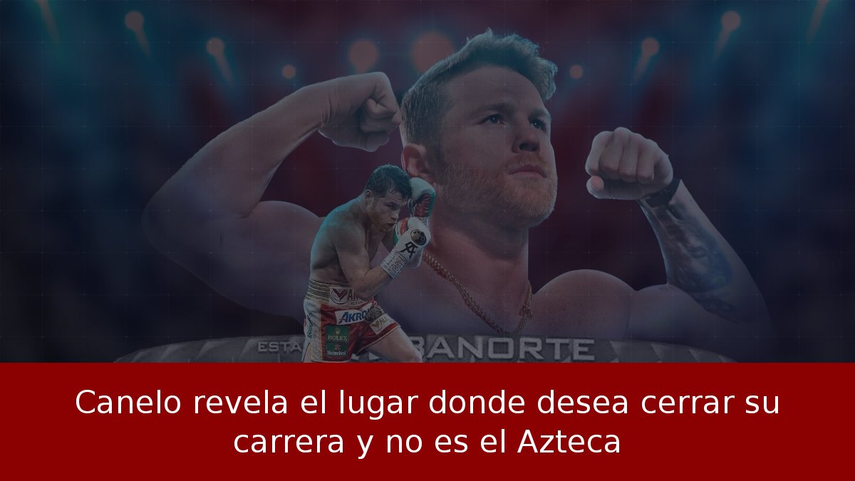 Canelo revela el lugar donde desea cerrar su carrera y no es el Azteca
