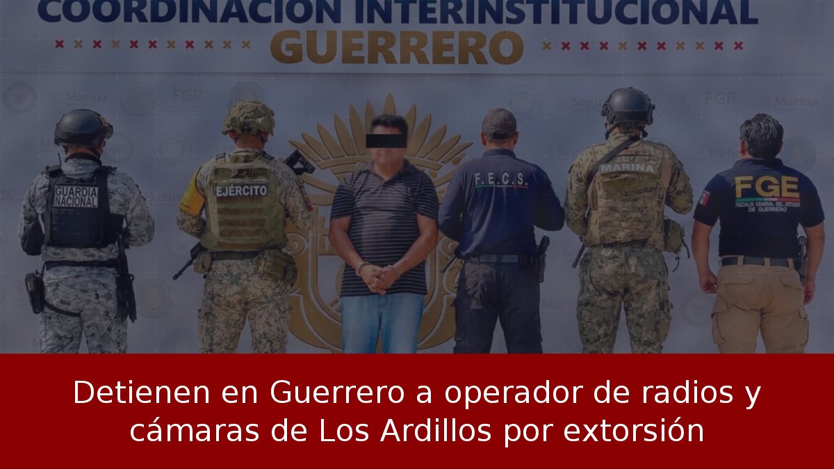 Detienen en Guerrero a operador de radios y cámaras de Los Ardillos por extorsión