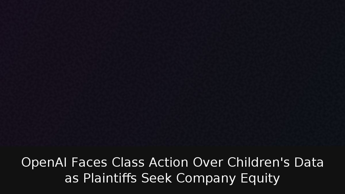 OpenAI Faces Class Action Over Children’s Data as Plaintiffs Seek Company Equity