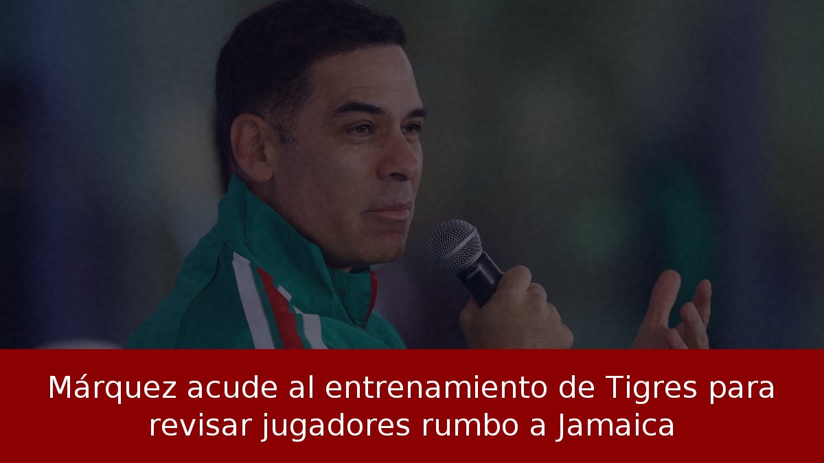 Márquez acude al entrenamiento de Tigres para revisar jugadores rumbo a Jamaica