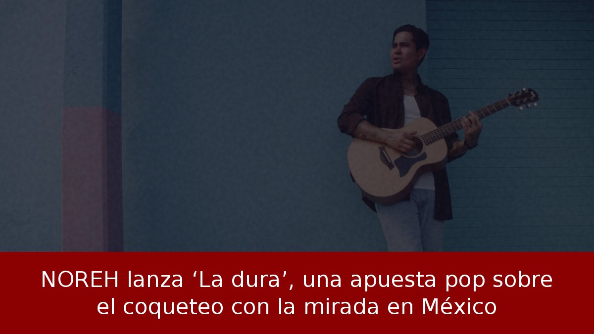 NOREH lanza ‘La dura’, una apuesta pop sobre el coqueteo con la mirada en México