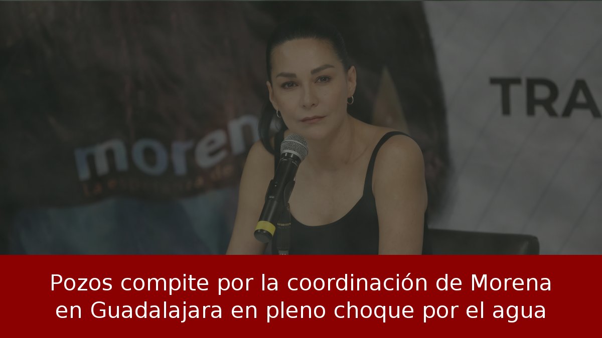 Pozos compite por la coordinación de Morena en Guadalajara en pleno choque por el agua