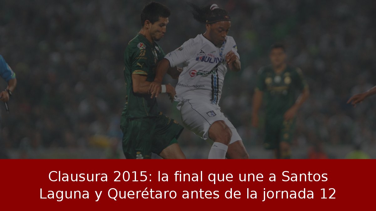 Clausura 2015: la final que une a Santos Laguna y Querétaro antes de la jornada 12