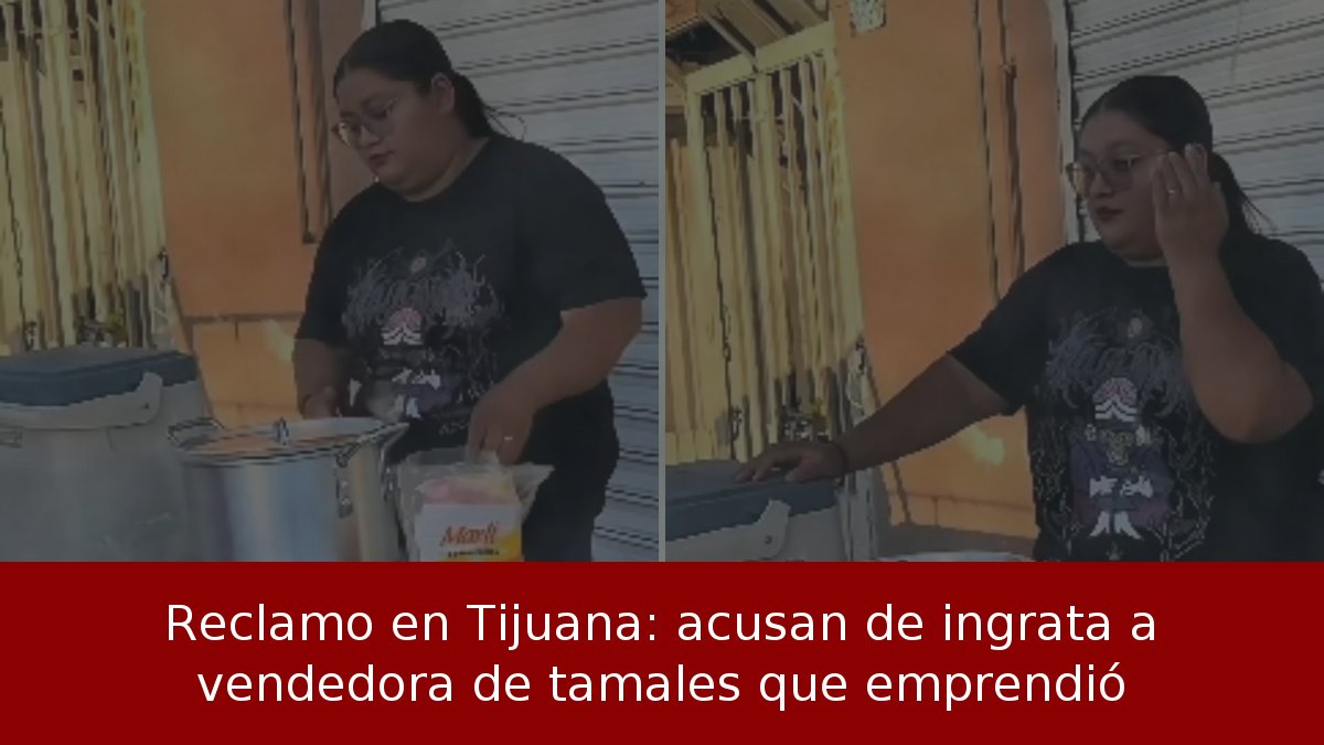 Reclamo en Tijuana: acusan de ingrata a vendedora de tamales que emprendió
