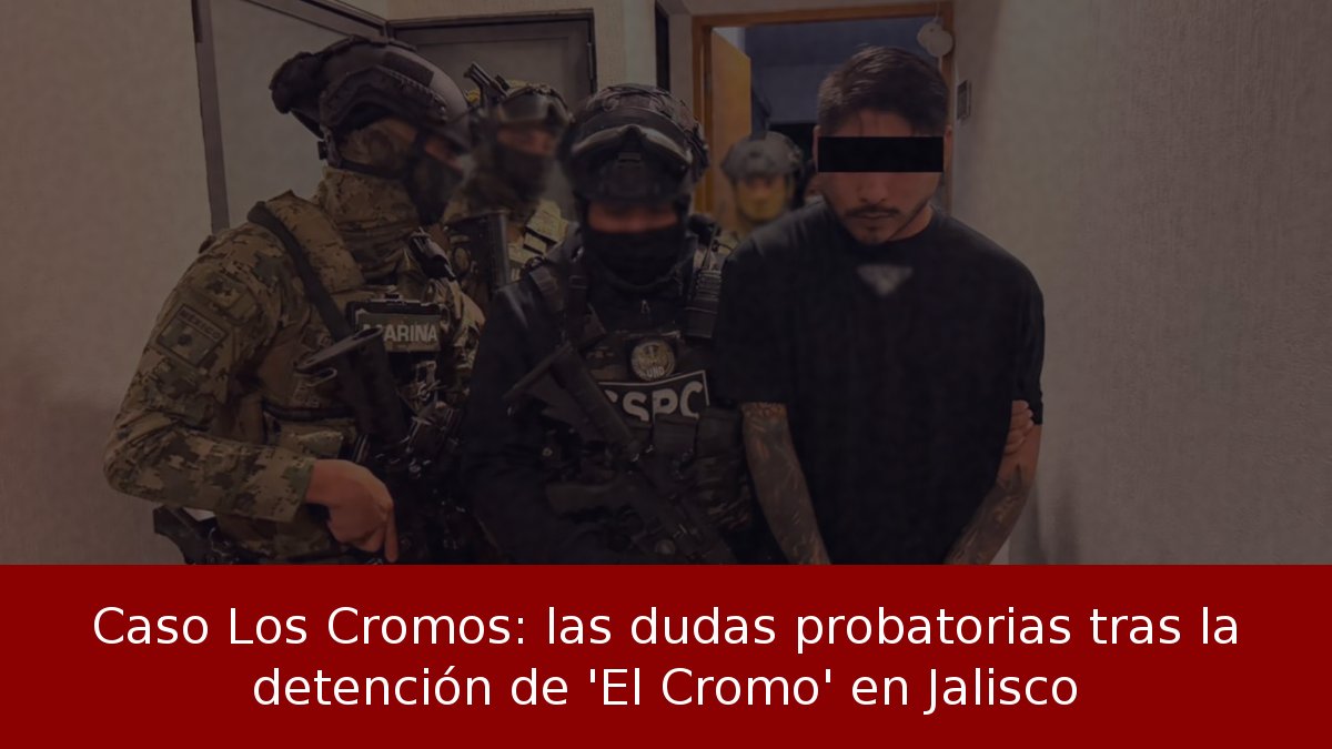 Caso Los Cromos: las dudas probatorias tras la detención de 'El Cromo' en Jalisco